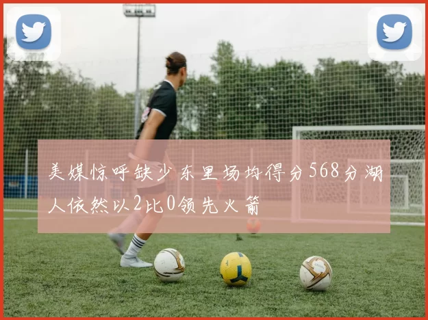 美媒惊呼缺少东里场均得分568分湖人依然以2比0领先火箭