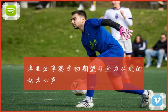 库里分享赛季初期望与全力以赴的动力心声