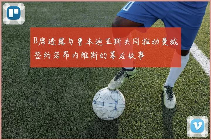 B席透露与鲁本迪亚斯共同推动曼城签约若昂内维斯的幕后故事