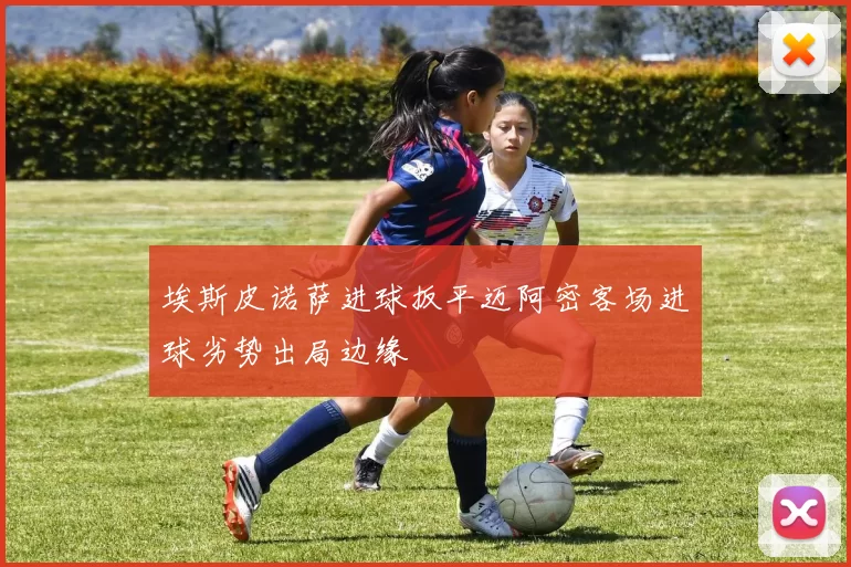 埃斯皮诺萨进球扳平迈阿密客场进球劣势出局边缘