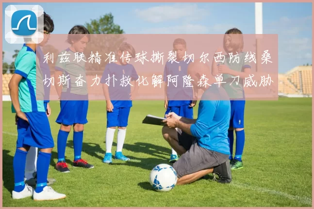 利兹联精准传球撕裂切尔西防线桑切斯奋力扑救化解阿隆森单刀威胁