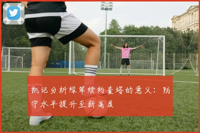 凯记分析绿军续约奎塔的意义：防守水平提升至新高度