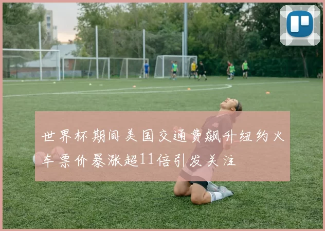 世界杯期间美国交通费飙升纽约火车票价暴涨超11倍引发关注