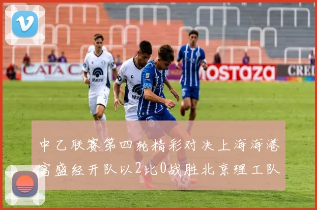 中乙联赛第四轮精彩对决上海海港富盛经开队以2比0战胜北京理工队