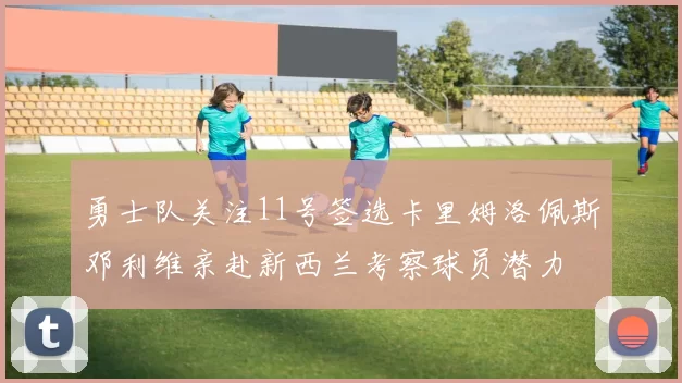 勇士队关注11号签选卡里姆洛佩斯邓利维亲赴新西兰考察球员潜力