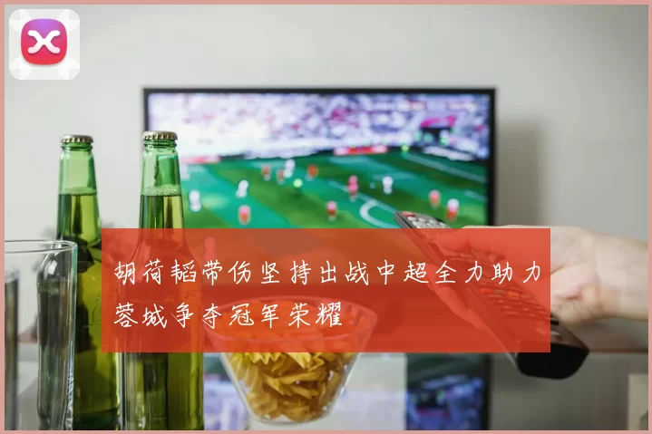 胡荷韬带伤坚持出战中超全力助力蓉城争夺冠军荣耀