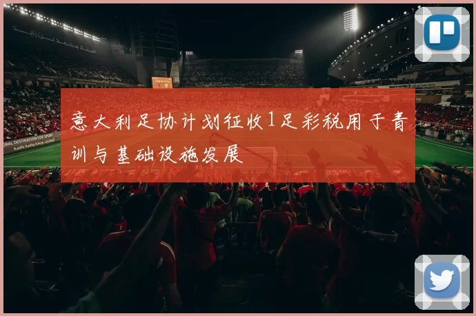 意大利足协计划征收1足彩税用于青训与基础设施发展