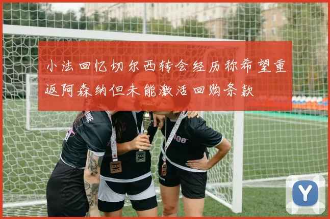 小法回忆切尔西转会经历称希望重返阿森纳但未能激活回购条款
