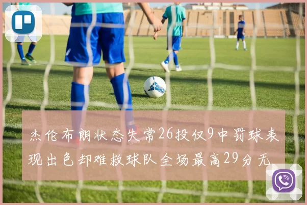 杰伦布朗状态失常26投仅9中罚球表现出色却难救球队全场最高29分无奈空砍