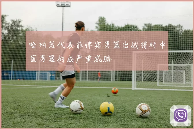 哈珀若代表菲律宾男篮出战将对中国男篮构成严重威胁