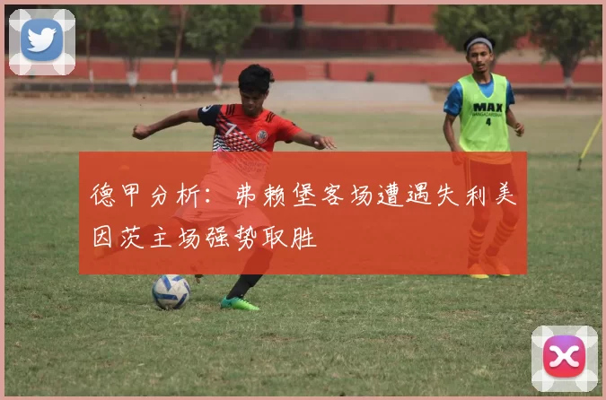 德甲分析：弗赖堡客场遭遇失利美因茨主场强势取胜