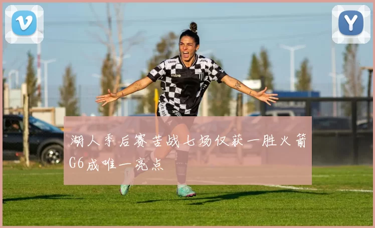 湖人季后赛苦战七场仅获一胜火箭G6成唯一亮点