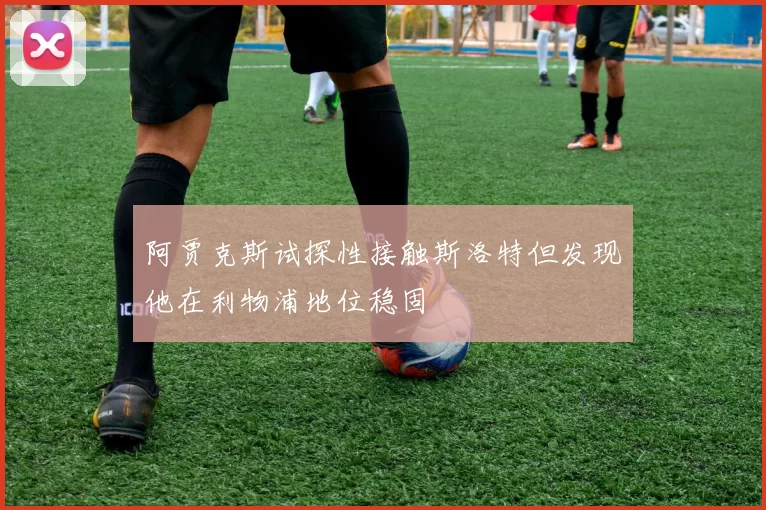 阿贾克斯试探性接触斯洛特但发现他在利物浦地位稳固