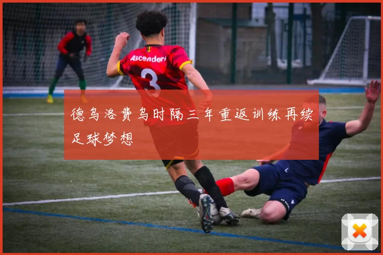 德乌洛费乌时隔三年重返训练再续足球梦想