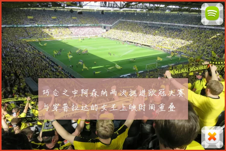 巧合之中阿森纳两次挺进欧冠决赛与穿普拉达的女王上映时间重叠