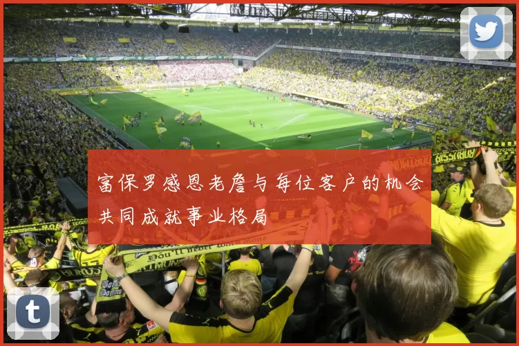 富保罗感恩老詹与每位客户的机会共同成就事业格局