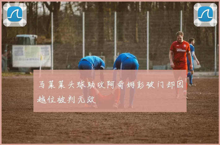 马莱莱头球助攻阿奇姆彭破门却因越位被判无效