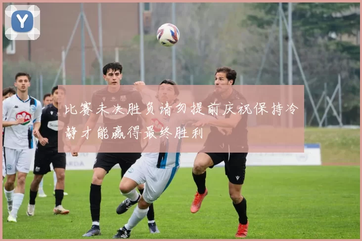 比赛未决胜负请勿提前庆祝保持冷静才能赢得最终胜利