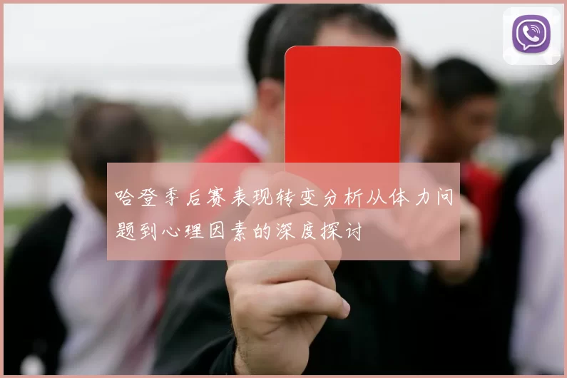 哈登季后赛表现转变分析从体力问题到心理因素的深度探讨