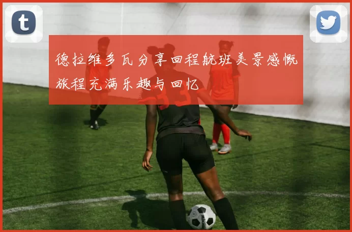 德拉维多瓦分享回程航班美景感慨旅程充满乐趣与回忆